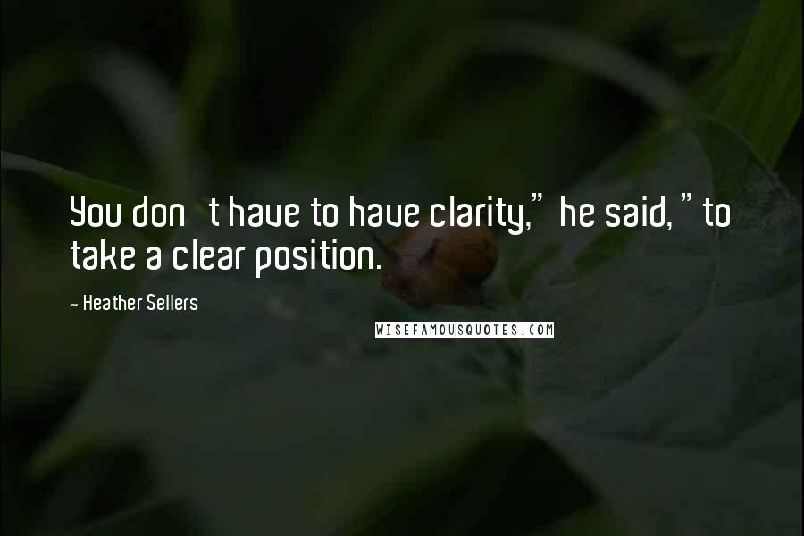 Heather Sellers Quotes: You don't have to have clarity," he said, "to take a clear position.