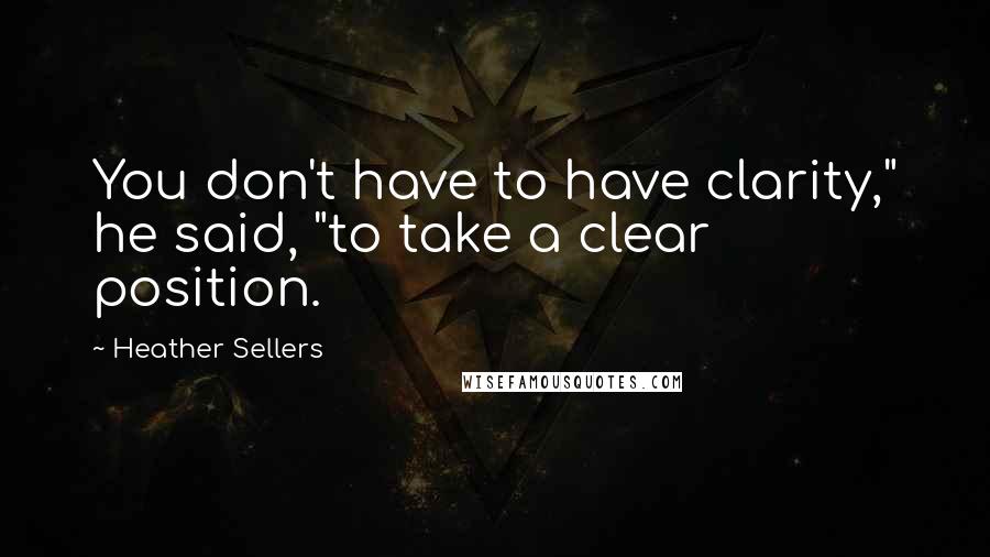 Heather Sellers Quotes: You don't have to have clarity," he said, "to take a clear position.