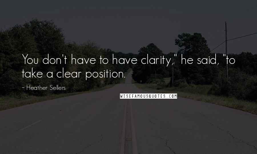 Heather Sellers Quotes: You don't have to have clarity," he said, "to take a clear position.