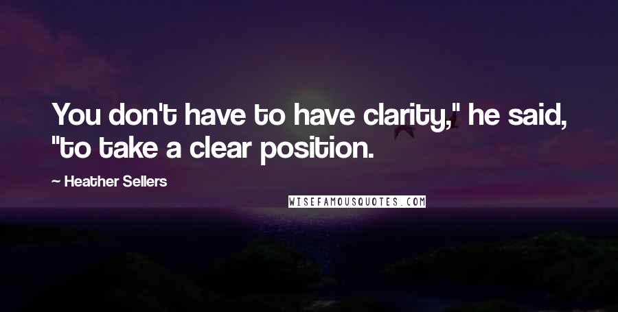 Heather Sellers Quotes: You don't have to have clarity," he said, "to take a clear position.