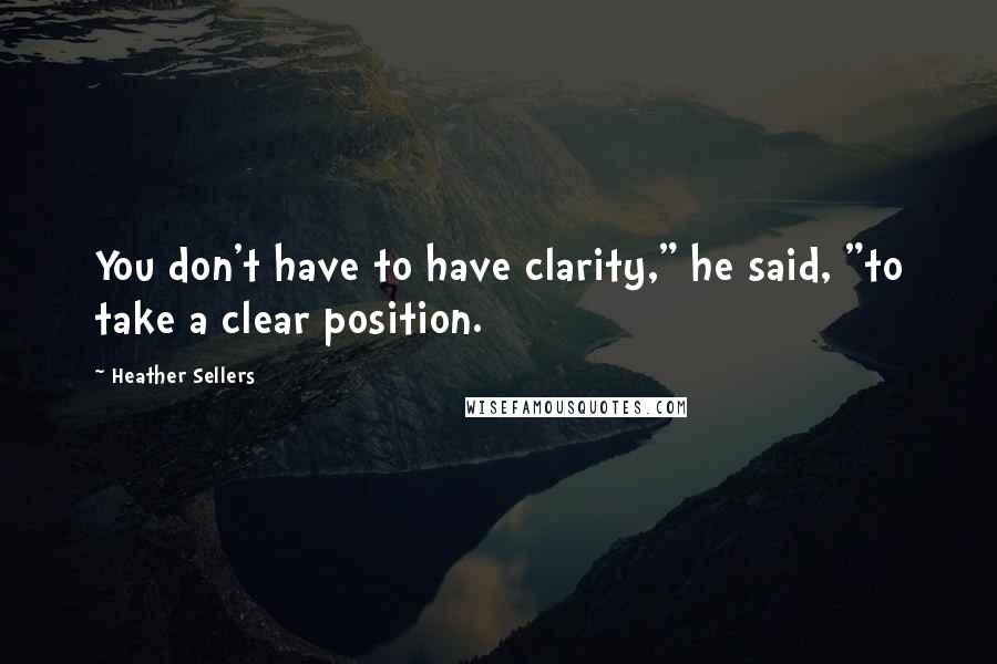 Heather Sellers Quotes: You don't have to have clarity," he said, "to take a clear position.