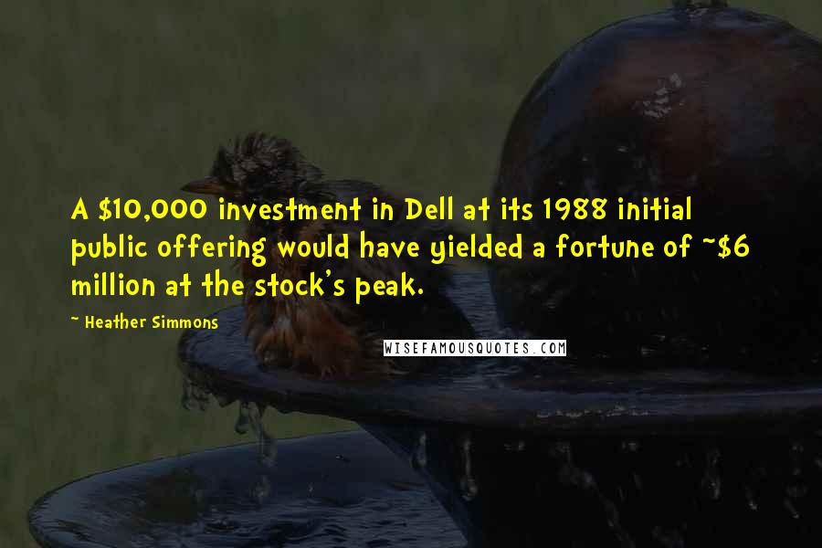 Heather Simmons Quotes: A $10,000 investment in Dell at its 1988 initial public offering would have yielded a fortune of ~$6 million at the stock's peak.