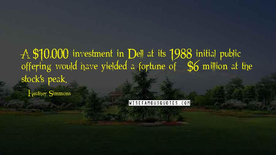 Heather Simmons Quotes: A $10,000 investment in Dell at its 1988 initial public offering would have yielded a fortune of ~$6 million at the stock's peak.