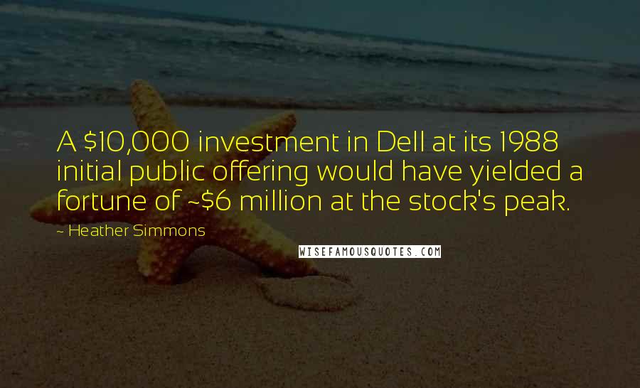 Heather Simmons Quotes: A $10,000 investment in Dell at its 1988 initial public offering would have yielded a fortune of ~$6 million at the stock's peak.