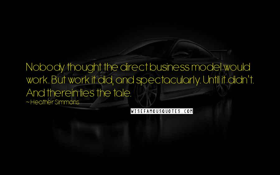 Heather Simmons Quotes: Nobody thought the direct business model would work. But work it did, and spectacularly. Until it didn't. And therein lies the tale.