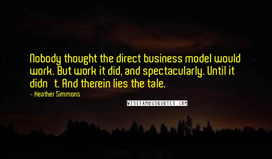 Heather Simmons Quotes: Nobody thought the direct business model would work. But work it did, and spectacularly. Until it didn't. And therein lies the tale.