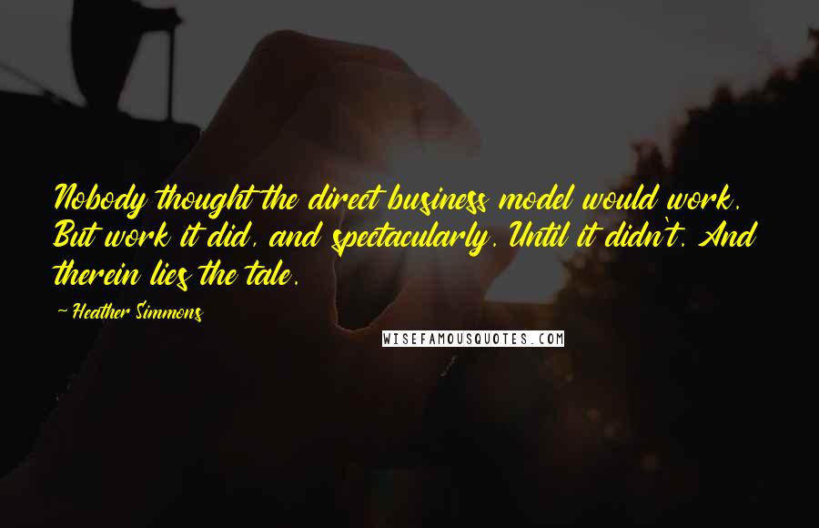 Heather Simmons Quotes: Nobody thought the direct business model would work. But work it did, and spectacularly. Until it didn't. And therein lies the tale.