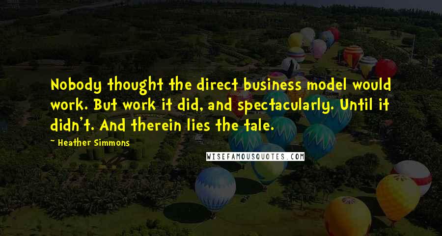 Heather Simmons Quotes: Nobody thought the direct business model would work. But work it did, and spectacularly. Until it didn't. And therein lies the tale.