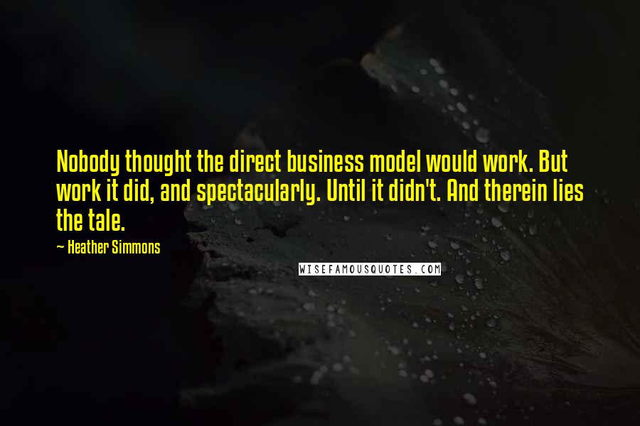 Heather Simmons Quotes: Nobody thought the direct business model would work. But work it did, and spectacularly. Until it didn't. And therein lies the tale.