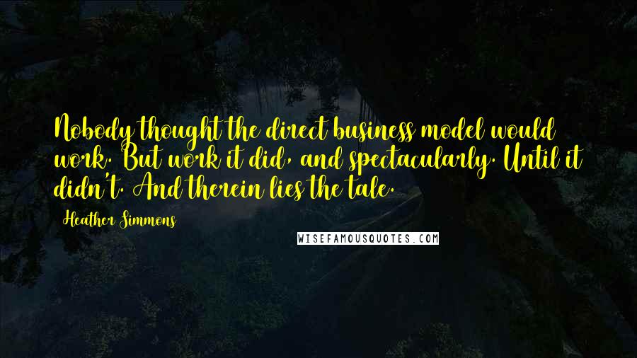 Heather Simmons Quotes: Nobody thought the direct business model would work. But work it did, and spectacularly. Until it didn't. And therein lies the tale.