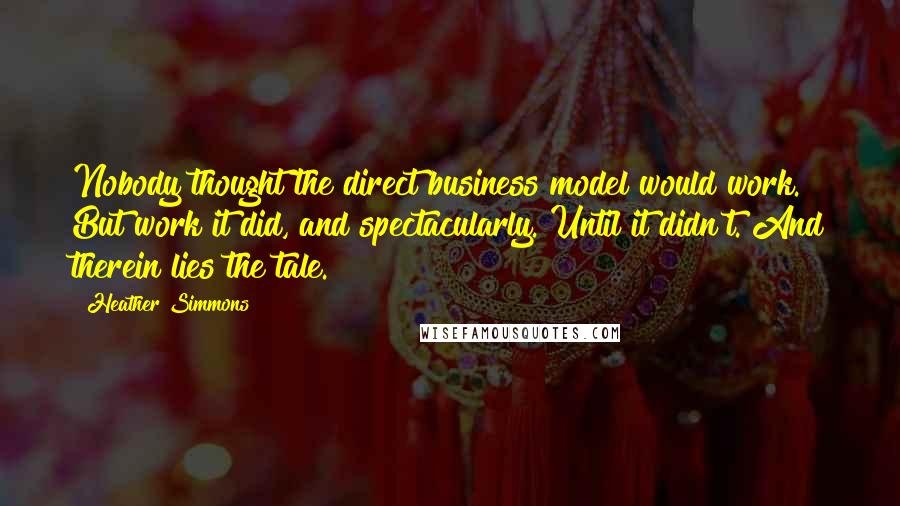 Heather Simmons Quotes: Nobody thought the direct business model would work. But work it did, and spectacularly. Until it didn't. And therein lies the tale.