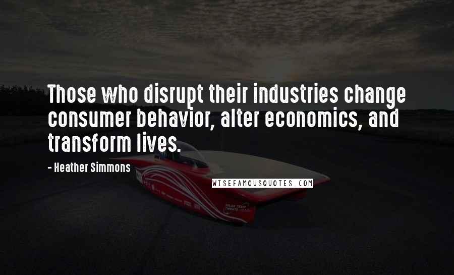 Heather Simmons Quotes: Those who disrupt their industries change consumer behavior, alter economics, and transform lives.