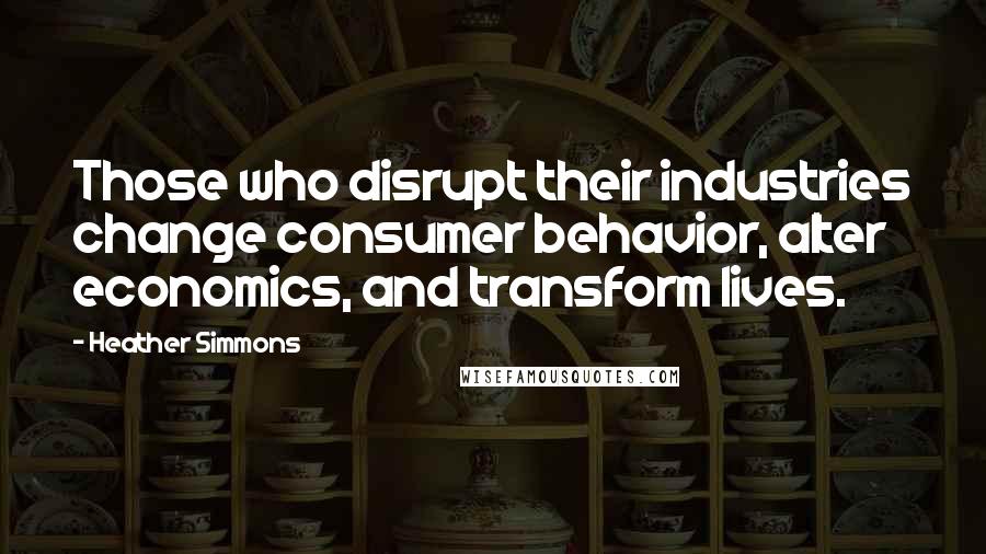 Heather Simmons Quotes: Those who disrupt their industries change consumer behavior, alter economics, and transform lives.
