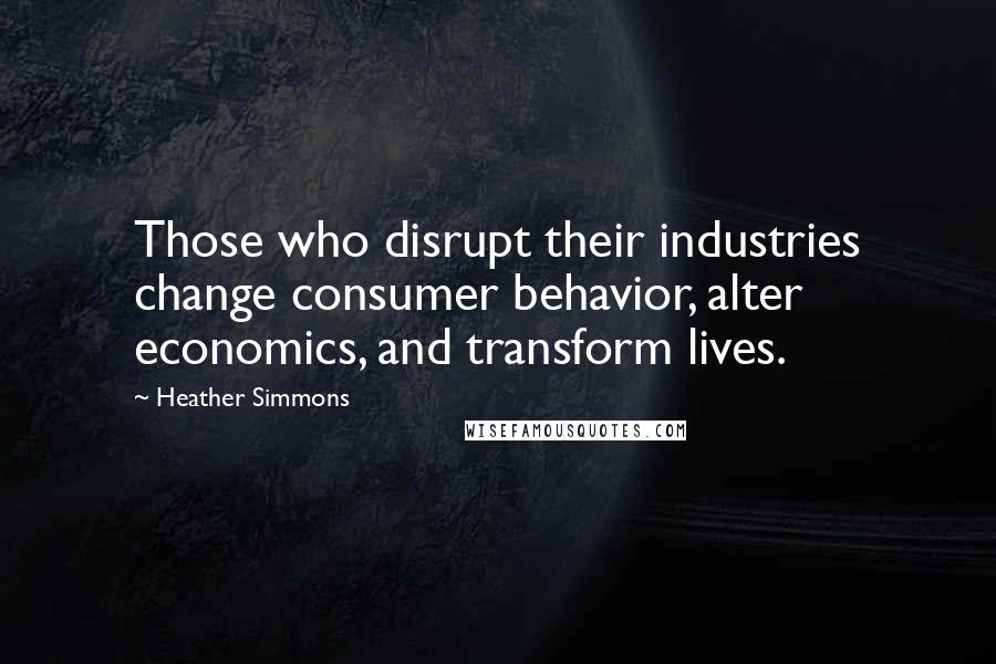 Heather Simmons Quotes: Those who disrupt their industries change consumer behavior, alter economics, and transform lives.