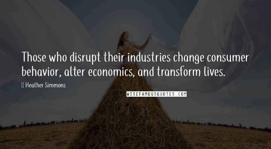 Heather Simmons Quotes: Those who disrupt their industries change consumer behavior, alter economics, and transform lives.