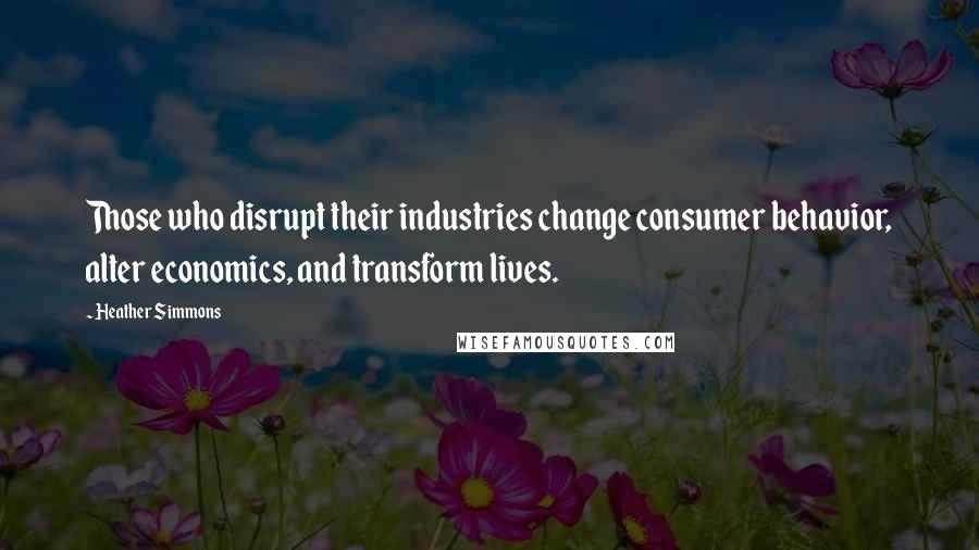 Heather Simmons Quotes: Those who disrupt their industries change consumer behavior, alter economics, and transform lives.