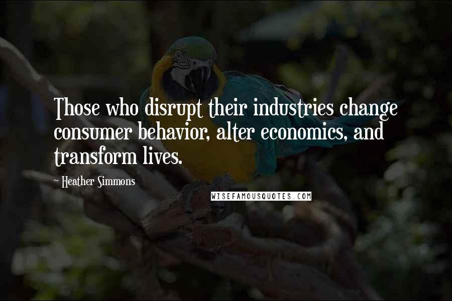 Heather Simmons Quotes: Those who disrupt their industries change consumer behavior, alter economics, and transform lives.