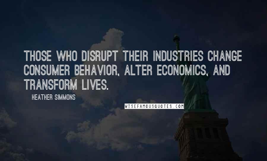 Heather Simmons Quotes: Those who disrupt their industries change consumer behavior, alter economics, and transform lives.