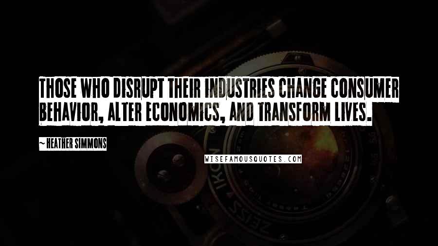 Heather Simmons Quotes: Those who disrupt their industries change consumer behavior, alter economics, and transform lives.