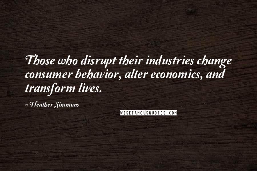 Heather Simmons Quotes: Those who disrupt their industries change consumer behavior, alter economics, and transform lives.