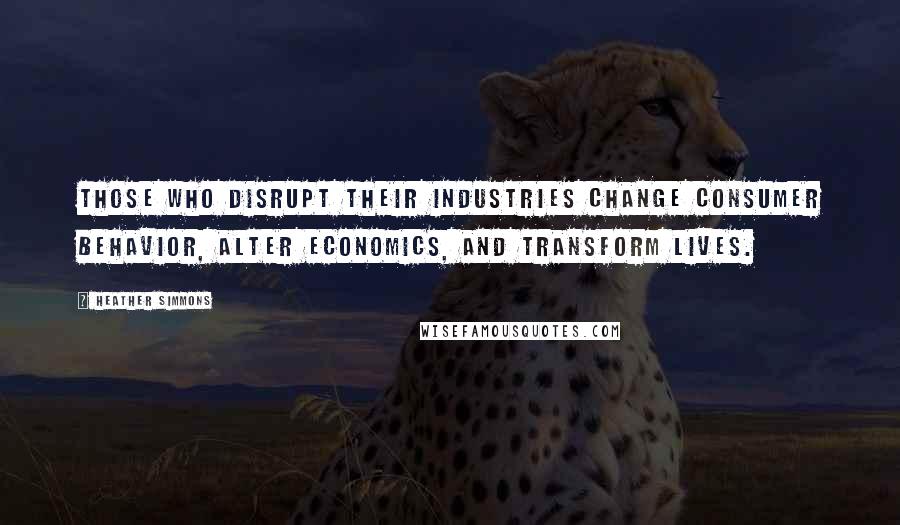 Heather Simmons Quotes: Those who disrupt their industries change consumer behavior, alter economics, and transform lives.