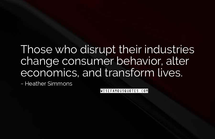 Heather Simmons Quotes: Those who disrupt their industries change consumer behavior, alter economics, and transform lives.