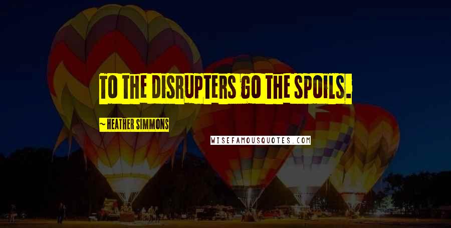 Heather Simmons Quotes: To the disrupters go the spoils.