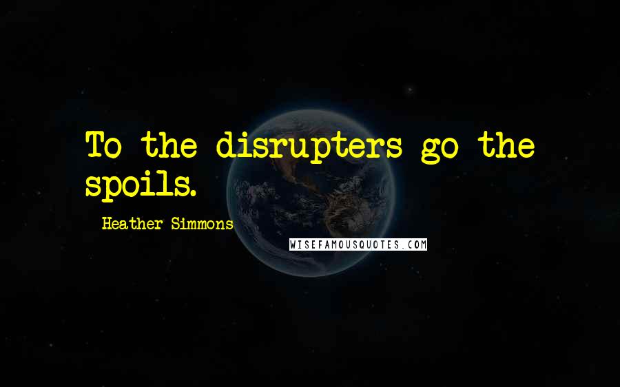 Heather Simmons Quotes: To the disrupters go the spoils.