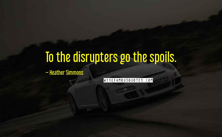 Heather Simmons Quotes: To the disrupters go the spoils.