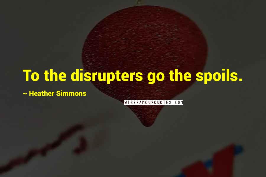 Heather Simmons Quotes: To the disrupters go the spoils.