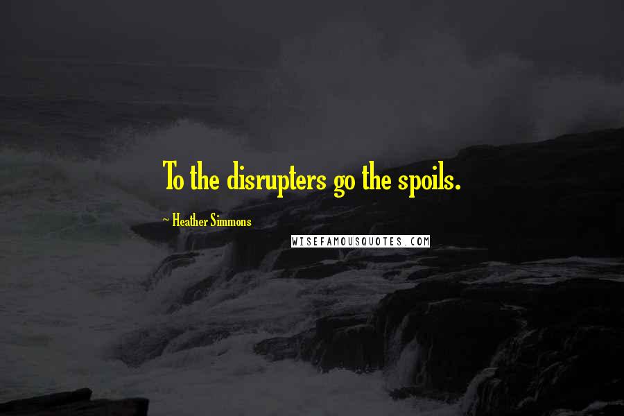 Heather Simmons Quotes: To the disrupters go the spoils.