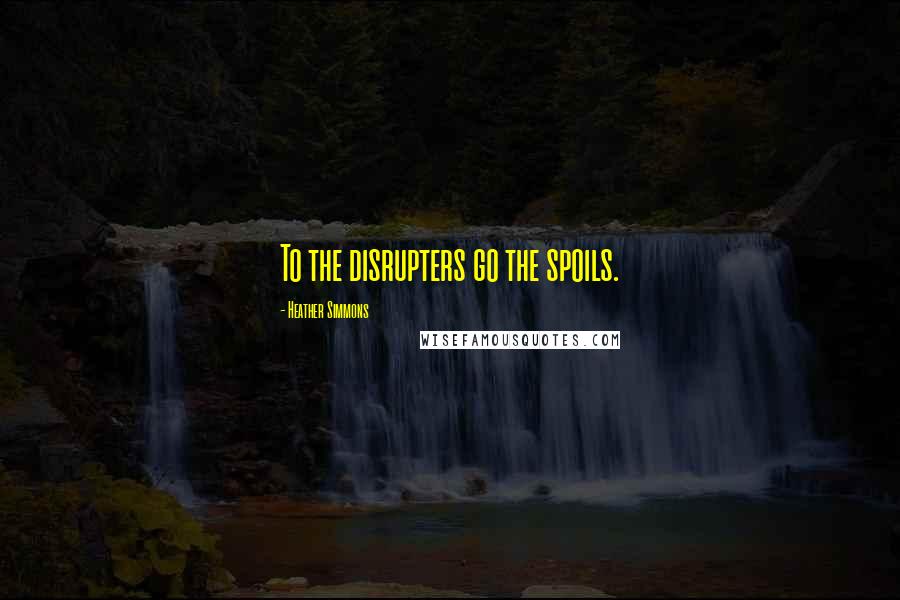 Heather Simmons Quotes: To the disrupters go the spoils.