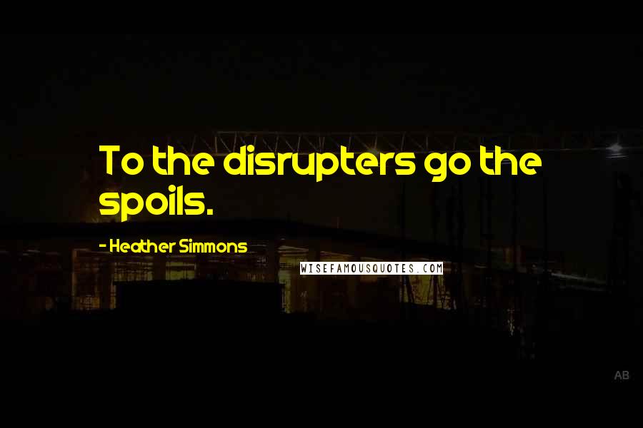 Heather Simmons Quotes: To the disrupters go the spoils.