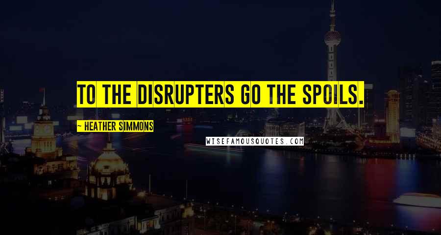 Heather Simmons Quotes: To the disrupters go the spoils.