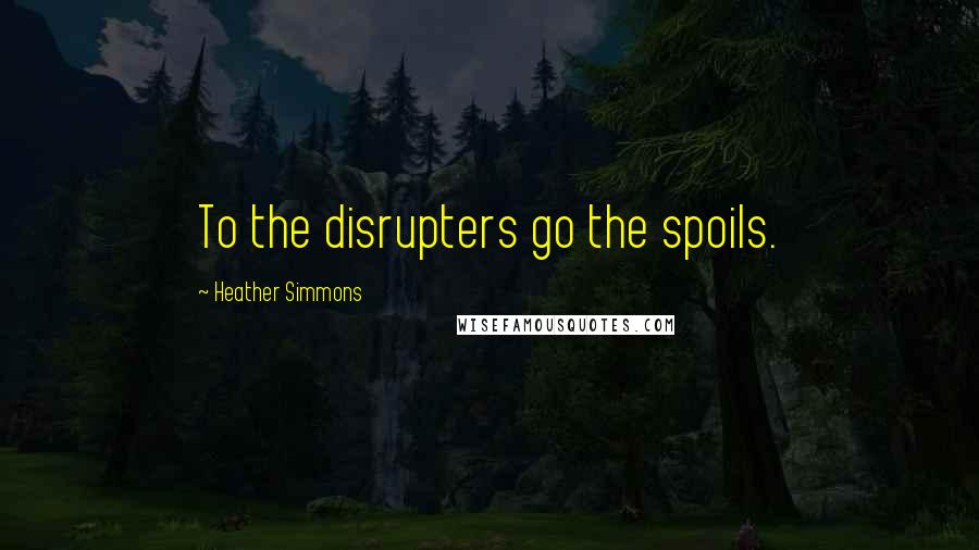 Heather Simmons Quotes: To the disrupters go the spoils.