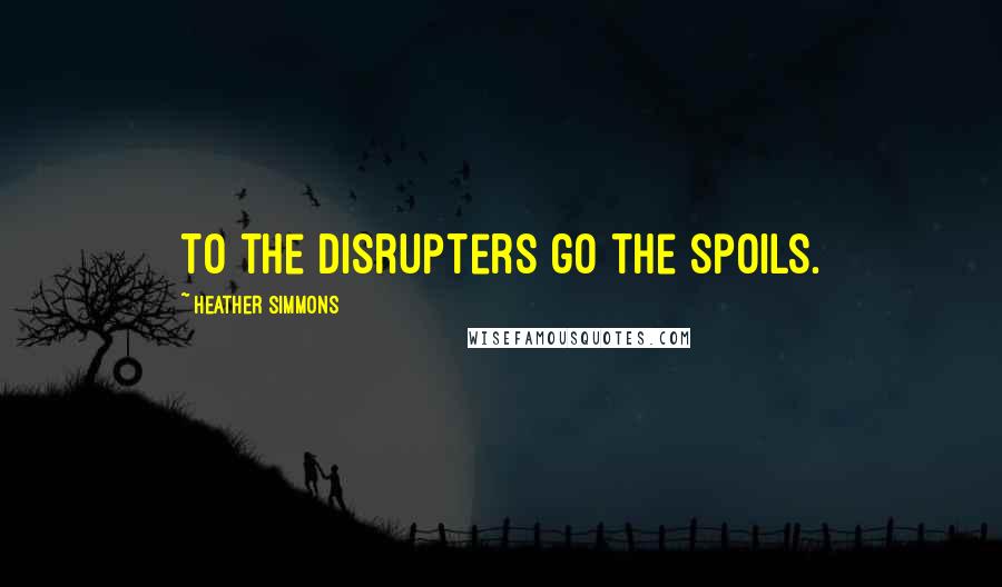 Heather Simmons Quotes: To the disrupters go the spoils.