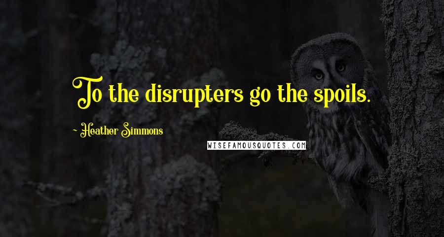 Heather Simmons Quotes: To the disrupters go the spoils.