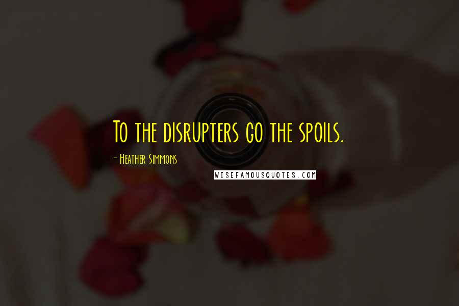 Heather Simmons Quotes: To the disrupters go the spoils.