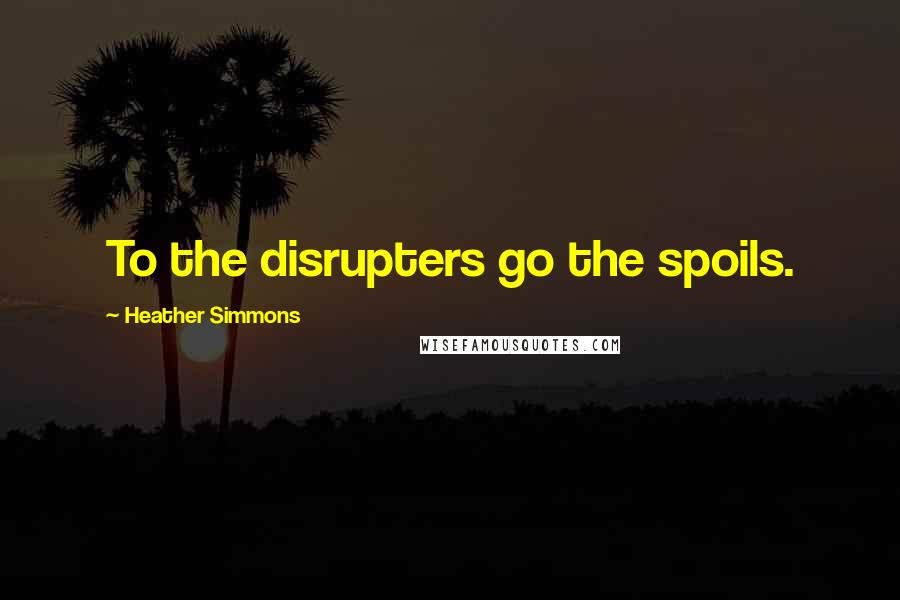 Heather Simmons Quotes: To the disrupters go the spoils.