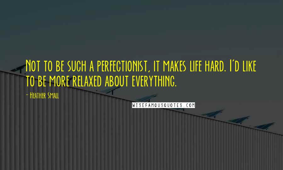 Heather Small Quotes: Not to be such a perfectionist, it makes life hard. I'd like to be more relaxed about everything.