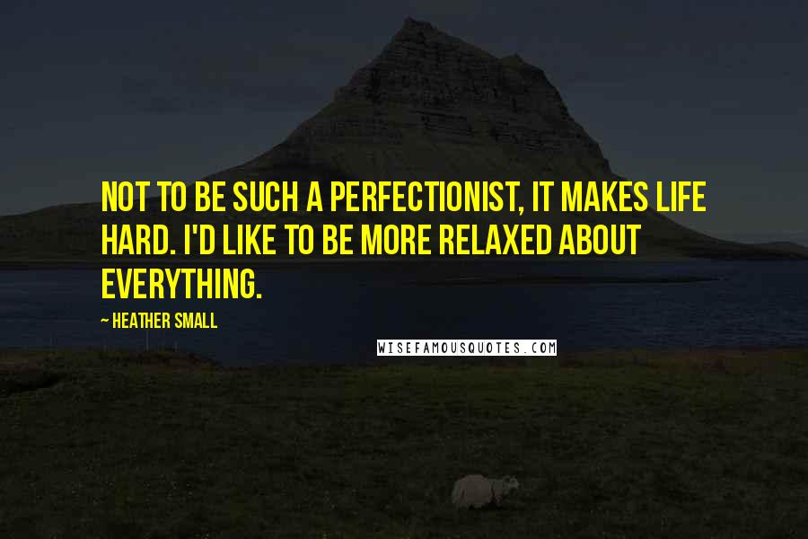 Heather Small Quotes: Not to be such a perfectionist, it makes life hard. I'd like to be more relaxed about everything.