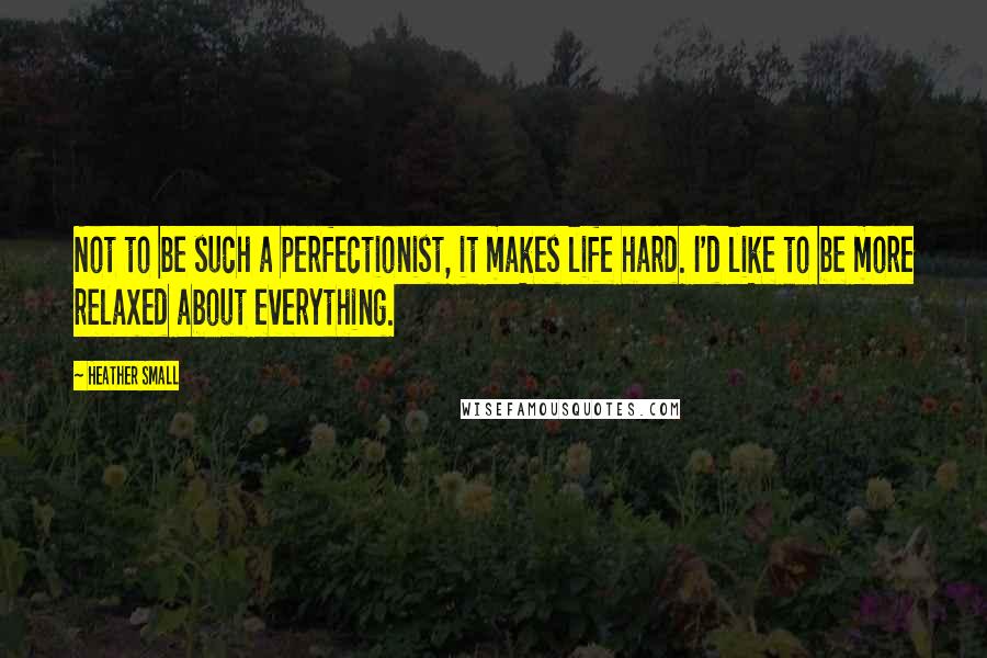 Heather Small Quotes: Not to be such a perfectionist, it makes life hard. I'd like to be more relaxed about everything.