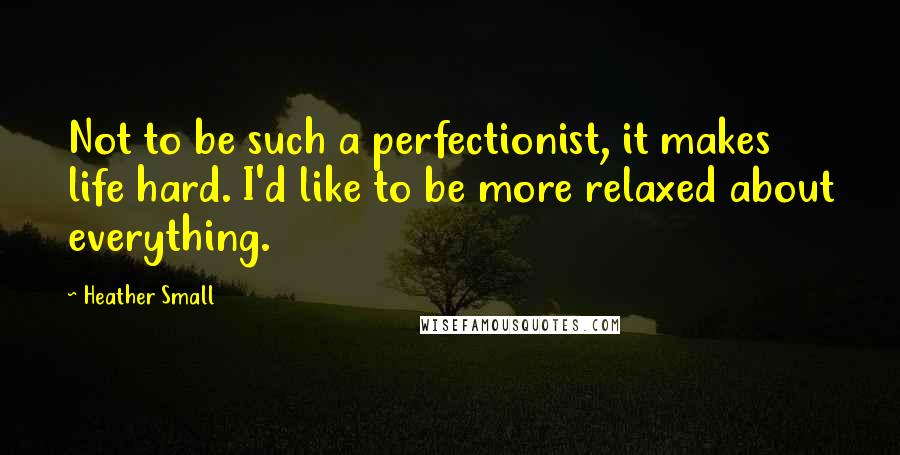 Heather Small Quotes: Not to be such a perfectionist, it makes life hard. I'd like to be more relaxed about everything.