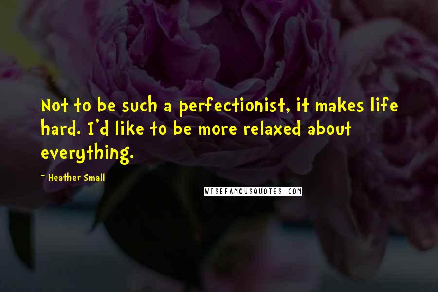 Heather Small Quotes: Not to be such a perfectionist, it makes life hard. I'd like to be more relaxed about everything.