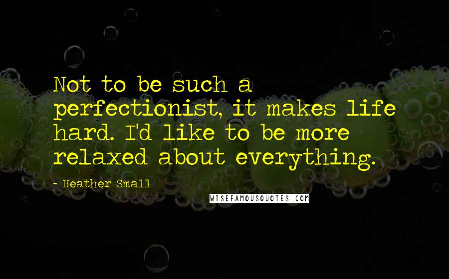 Heather Small Quotes: Not to be such a perfectionist, it makes life hard. I'd like to be more relaxed about everything.