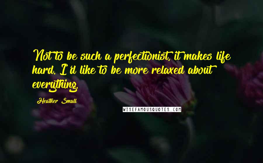 Heather Small Quotes: Not to be such a perfectionist, it makes life hard. I'd like to be more relaxed about everything.