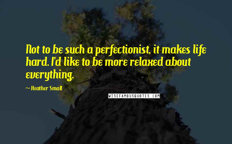 Heather Small Quotes: Not to be such a perfectionist, it makes life hard. I'd like to be more relaxed about everything.