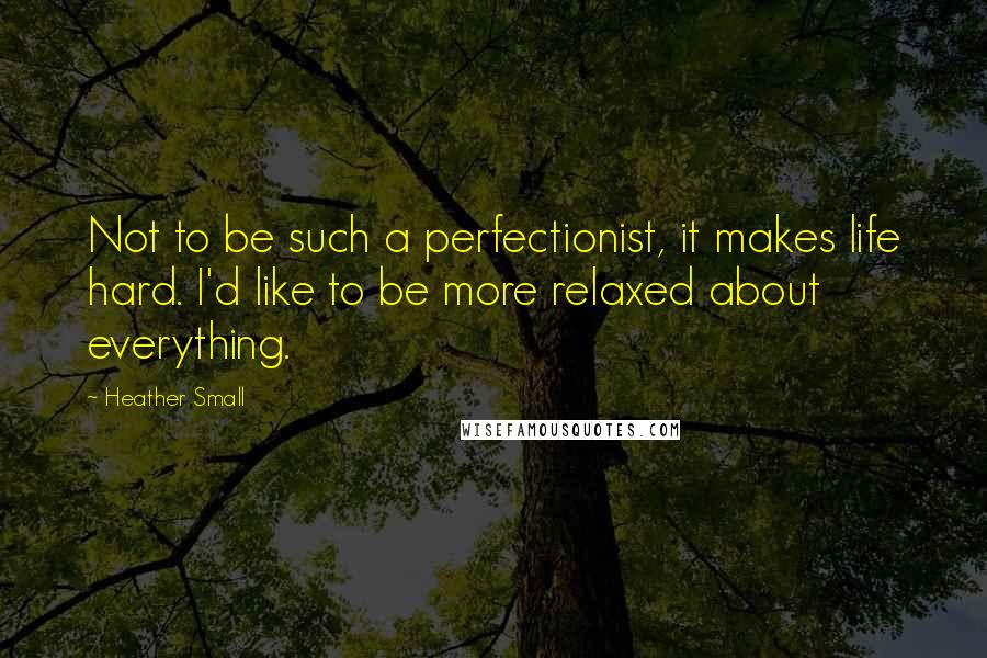 Heather Small Quotes: Not to be such a perfectionist, it makes life hard. I'd like to be more relaxed about everything.