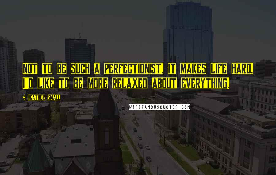 Heather Small Quotes: Not to be such a perfectionist, it makes life hard. I'd like to be more relaxed about everything.