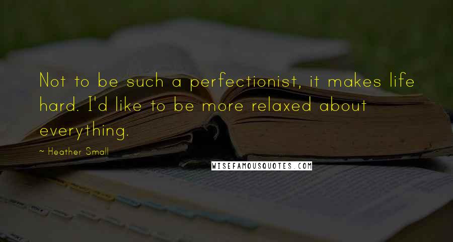 Heather Small Quotes: Not to be such a perfectionist, it makes life hard. I'd like to be more relaxed about everything.